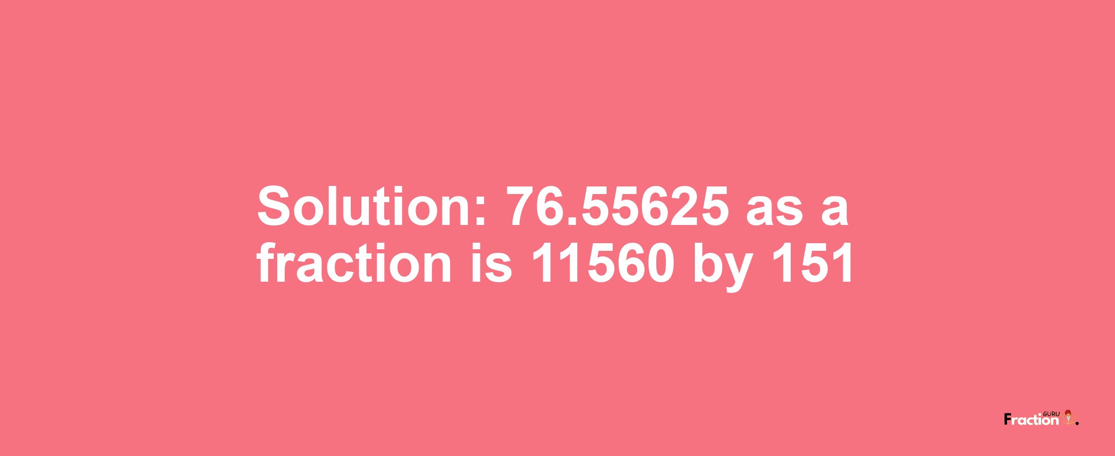 Solution:76.55625 as a fraction is 11560/151